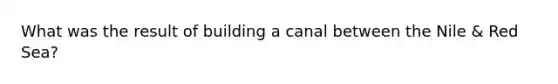 What was the result of building a canal between the Nile & Red Sea?