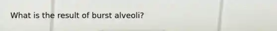 What is the result of burst alveoli?