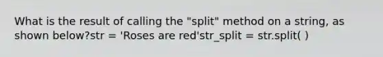 What is the result of calling the "split" method on a string, as shown below?str = 'Roses are red'str_split = str.split( )