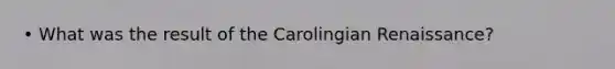 • What was the result of the Carolingian Renaissance?