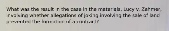 What was the result in the case in the materials, Lucy v. Zehmer, involving whether allegations of joking involving the sale of land prevented the formation of a contract?