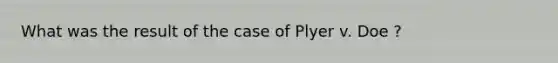 What was the result of the case of Plyer v. Doe ?