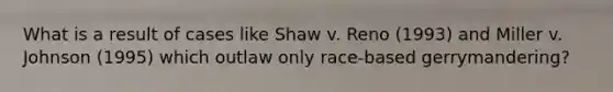 What is a result of cases like Shaw v. Reno (1993) and Miller v. Johnson (1995) which outlaw only race-based gerrymandering?