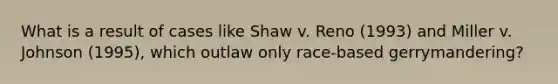 What is a result of cases like Shaw v. Reno (1993) and Miller v. Johnson (1995), which outlaw only race-based gerrymandering?