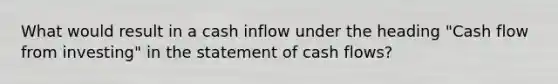 What would result in a cash inflow under the heading "Cash flow from investing" in the statement of cash flows?