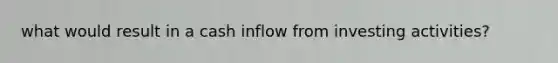 what would result in a cash inflow from investing activities?