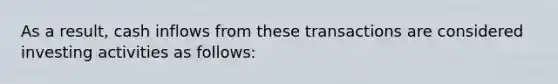 As a result, cash inflows from these transactions are considered investing activities as follows: