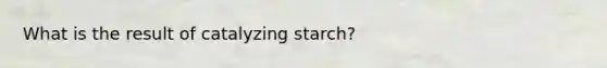 What is the result of catalyzing starch?