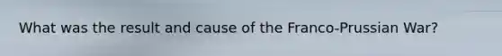 What was the result and cause of the Franco-Prussian War?