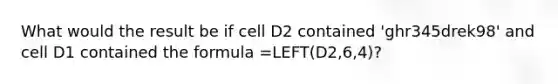 What would the result be if cell D2 contained 'ghr345drek98' and cell D1 contained the formula =LEFT(D2,6,4)?