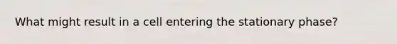 What might result in a cell entering the stationary phase?