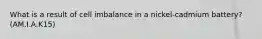 What is a result of cell imbalance in a nickel-cadmium battery? (AM.I.A.K15)