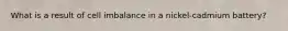 What is a result of cell imbalance in a nickel-cadmium battery?