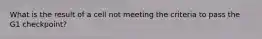 What is the result of a cell not meeting the criteria to pass the G1 checkpoint?