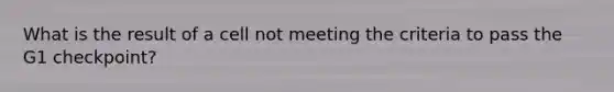 What is the result of a cell not meeting the criteria to pass the G1 checkpoint?