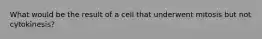 What would be the result of a cell that underwent mitosis but not cytokinesis?