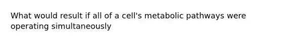 What would result if all of a cell's metabolic pathways were operating simultaneously