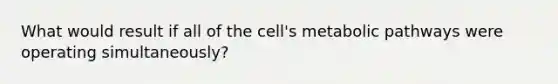 What would result if all of the cell's metabolic pathways were operating simultaneously?