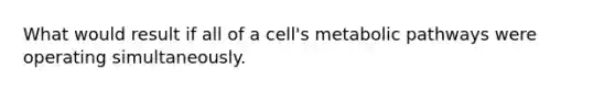 What would result if all of a cell's metabolic pathways were operating simultaneously.