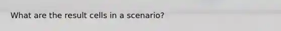 What are the result cells in a scenario?