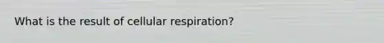 What is the result of <a href='https://www.questionai.com/knowledge/k1IqNYBAJw-cellular-respiration' class='anchor-knowledge'>cellular respiration</a>?