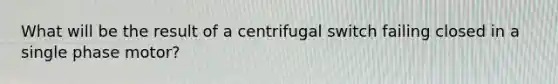 What will be the result of a centrifugal switch failing closed in a single phase motor?