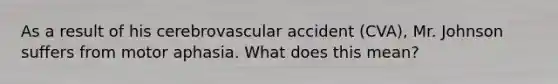 As a result of his cerebrovascular accident (CVA), Mr. Johnson suffers from motor aphasia. What does this mean?