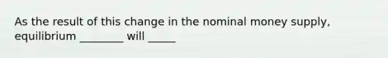 As the result of this change in the nominal money​ supply, equilibrium ________ will _____