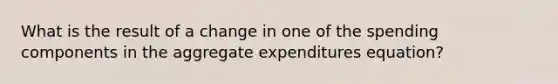 What is the result of a change in one of the spending components in the aggregate expenditures equation?