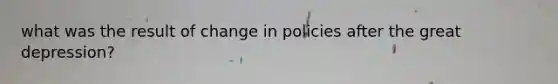 what was the result of change in policies after the great depression?