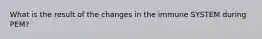 What is the result of the changes in the immune SYSTEM during PEM?
