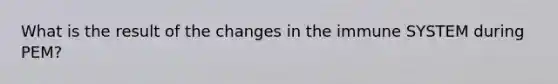What is the result of the changes in the immune SYSTEM during PEM?