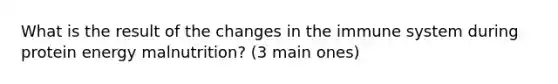 What is the result of the changes in the immune system during protein energy malnutrition? (3 main ones)