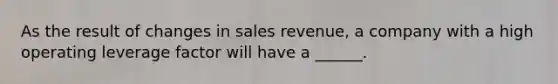 As the result of changes in sales revenue, a company with a high operating leverage factor will have a ______.