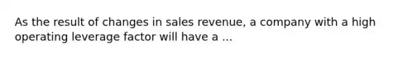 As the result of changes in sales revenue, a company with a high operating leverage factor will have a ...