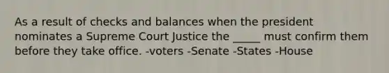 As a result of checks and balances when the president nominates a Supreme Court Justice the _____ must confirm them before they take office. -voters -Senate -States -House