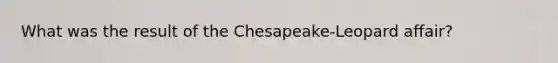 What was the result of the Chesapeake-Leopard affair?
