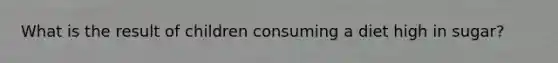 What is the result of children consuming a diet high in sugar?