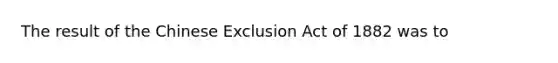 The result of the Chinese Exclusion Act of 1882 was to