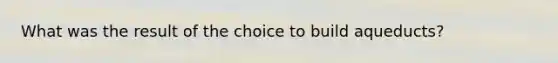 What was the result of the choice to build aqueducts?