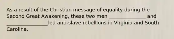 As a result of the Christian message of equality during the Second Great Awakening, these two men _______________ and _________________led anti-slave rebellions in Virginia and South Carolina.