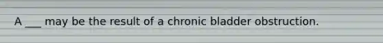 A ___ may be the result of a chronic bladder obstruction.