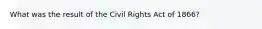 What was the result of the Civil Rights Act of 1866?