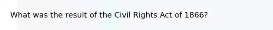 What was the result of the Civil Rights Act of 1866?