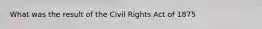 What was the result of the Civil Rights Act of 1875