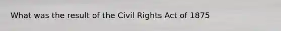 What was the result of the Civil Rights Act of 1875