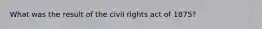 What was the result of the civil rights act of 1875?