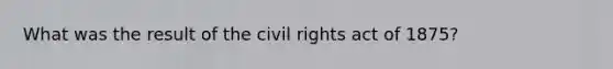 What was the result of the civil rights act of 1875?