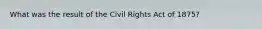 What was the result of the Civil Rights Act of 1875?