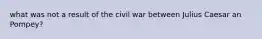 what was not a result of the civil war between Julius Caesar an Pompey?